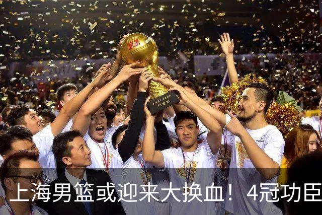 上海男篮或迎来大换血！4冠功臣体面告别？张镇麟将锁定D类合同