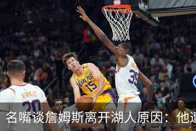 名嘴谈詹姆斯离开湖人原因：他遭高层厌倦并被边缘化