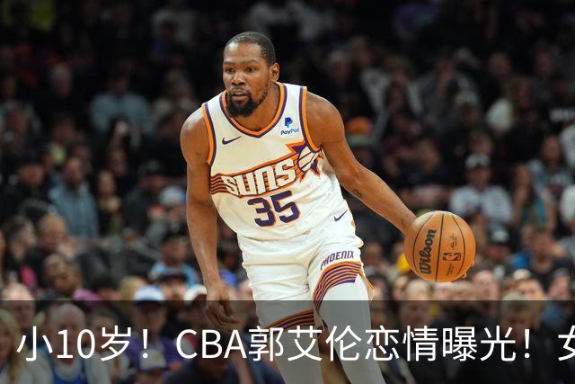 小10岁！CBA郭艾伦恋情曝光！女方23岁，颜值不俗，还是篮球网红