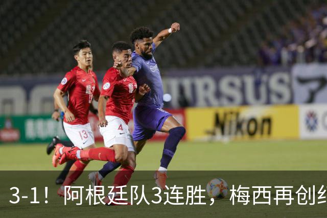 3-1！阿根廷队3连胜，梅西再创纪录，约旦队也创造历史，超越国足